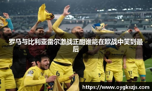 罗马与比利亚雷尔激战正酣谁能在欧战中笑到最后