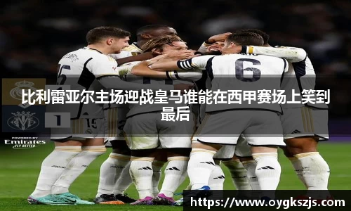 比利雷亚尔主场迎战皇马谁能在西甲赛场上笑到最后