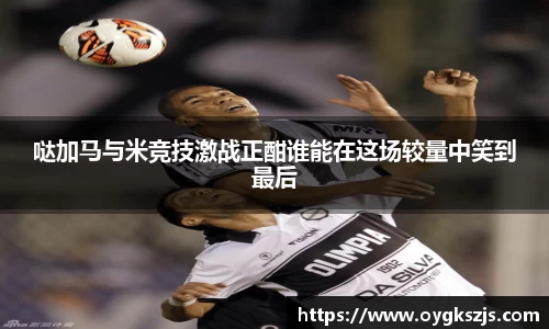 哒加马与米竞技激战正酣谁能在这场较量中笑到最后