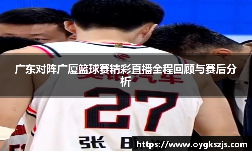 广东对阵广厦篮球赛精彩直播全程回顾与赛后分析